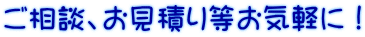 ご相談、お見積り等お気軽に！